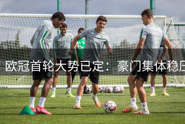 欧冠首轮大势已定：豪门集体稳压，强弱鸿沟凸显，引援决定球队下限