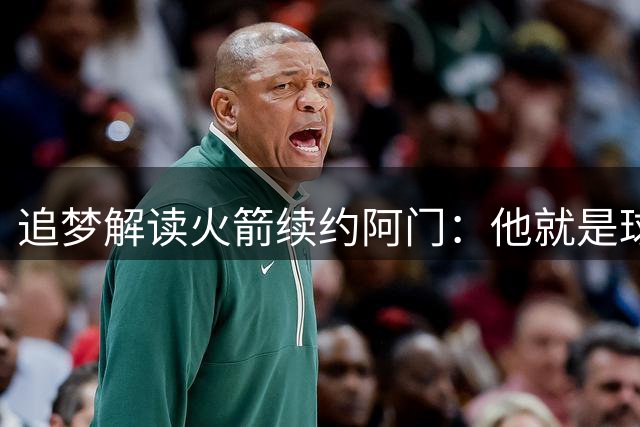 追梦解读火箭续约阿门：他就是球队核心领袖